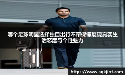 哪个足球明星选择独自出行不带保镖展现真实生活态度与个性魅力