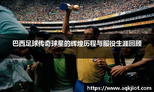 巴西足球传奇球星的辉煌历程与服役生涯回顾