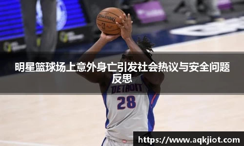 明星篮球场上意外身亡引发社会热议与安全问题反思